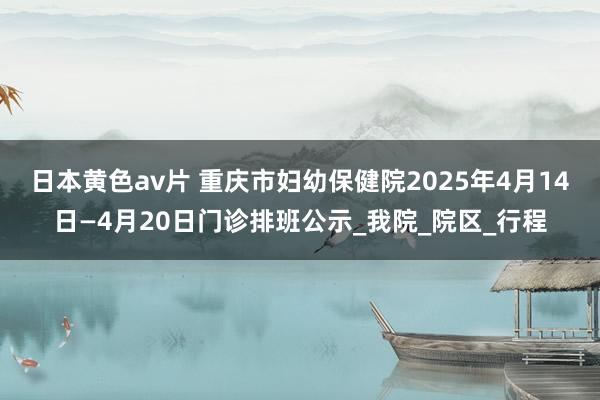 日本黄色av片 重庆市妇幼保健院2025年4月14日—4月20日门诊排班公示_我院_院区_行程