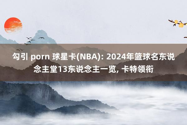 勾引 porn 球星卡(NBA): 2024年篮球名东说念主堂13东说念主一览， 卡特领衔