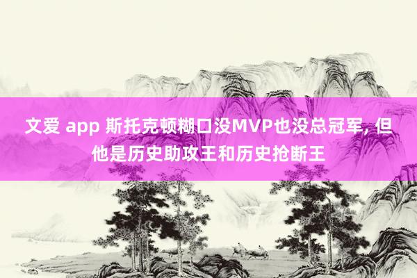 文爱 app 斯托克顿糊口没MVP也没总冠军， 但他是历史助攻王和历史抢断王