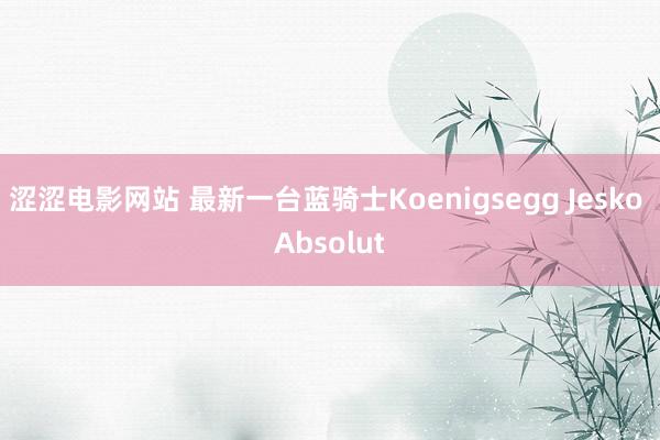 涩涩电影网站 最新一台蓝骑士Koenigsegg Jesko Absolut