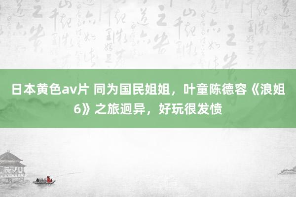 日本黄色av片 同为国民姐姐，叶童陈德容《浪姐6》之旅迥异，好玩很发愤