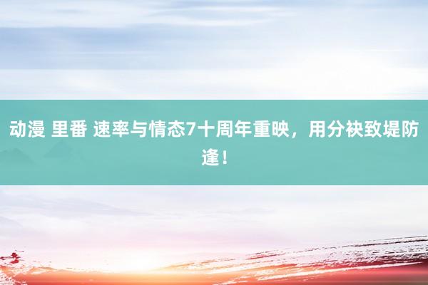 动漫 里番 速率与情态7十周年重映，用分袂致堤防逢！