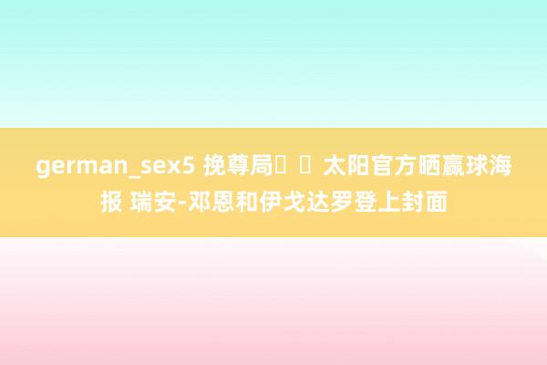 german_sex5 挽尊局☀️太阳官方晒赢球海报 瑞安-邓恩和伊戈达罗登上封面