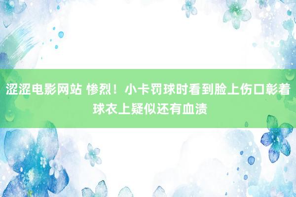涩涩电影网站 惨烈！小卡罚球时看到脸上伤口彰着 球衣上疑似还有血渍