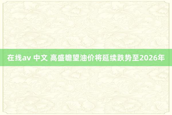 在线av 中文 高盛瞻望油价将延续跌势至2026年