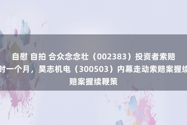 自慰 自拍 合众念念壮（002383）投资者索赔倒计时一个月，昊志机电（300503）内幕走动索赔案握续鞭策