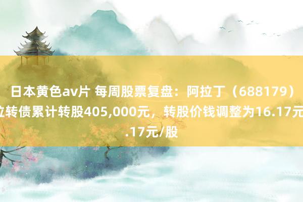 日本黄色av片 每周股票复盘：阿拉丁（688179）阿拉转债累计转股405，000元，转股价钱调整为16.17元/股