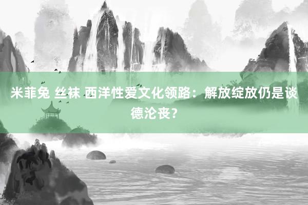米菲兔 丝袜 西洋性爱文化领路：解放绽放仍是谈德沦丧？