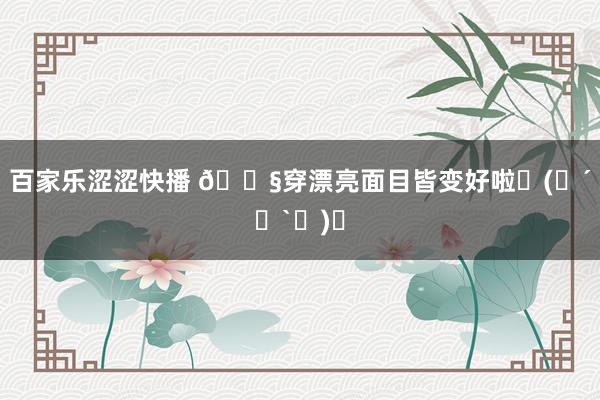 百家乐涩涩快播 🍧穿漂亮面目皆变好啦ᜊ(꒪´꒳`꒪)ᜊ