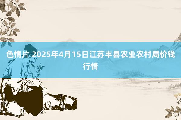 色情片 2025年4月15日江苏丰县农业农村局价钱行情
