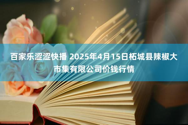百家乐涩涩快播 2025年4月15日柘城县辣椒大市集有限公司价钱行情