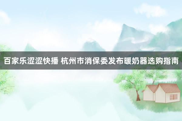 百家乐涩涩快播 杭州市消保委发布暖奶器选购指南