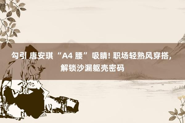 勾引 唐安琪 “A4 腰” 吸睛! 职场轻熟风穿搭， 解锁沙漏躯壳密码