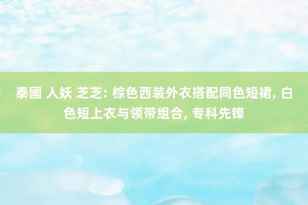 泰國 人妖 芝芝: 棕色西装外衣搭配同色短裙， 白色短上衣与领带组合， 专科先锋