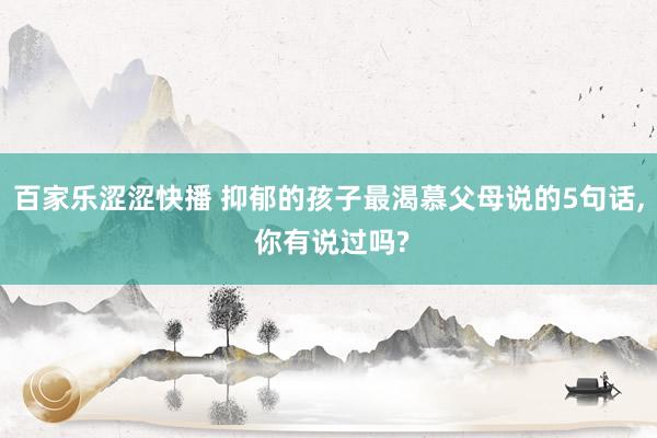 百家乐涩涩快播 抑郁的孩子最渴慕父母说的5句话， 你有说过吗?