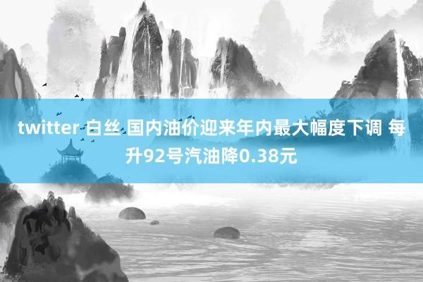 twitter 白丝 国内油价迎来年内最大幅度下调 每升92号汽油降0.38元
