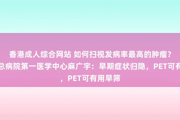 香港成人综合网站 如何扫视发病率最高的肿瘤？自如军总病院第一医学中心麻广宇：早期症状归隐，PET可有用早筛