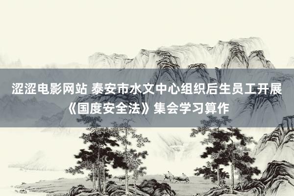涩涩电影网站 泰安市水文中心组织后生员工开展《国度安全法》集会学习算作