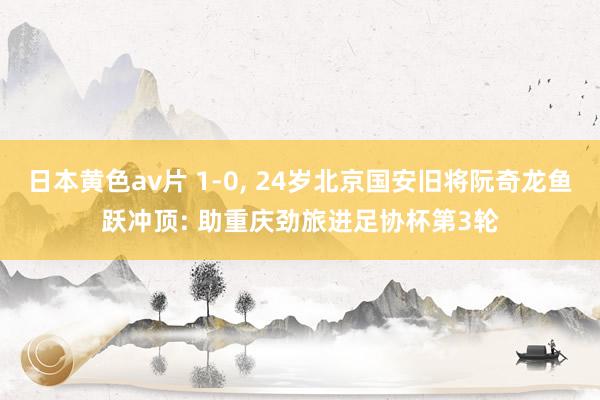 日本黄色av片 1-0， 24岁北京国安旧将阮奇龙鱼跃冲顶: 助重庆劲旅进足协杯第3轮