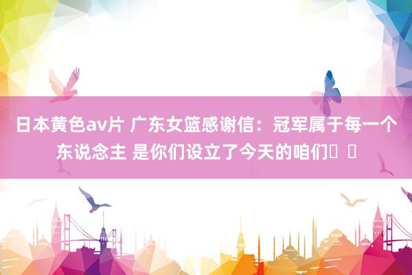 日本黄色av片 广东女篮感谢信：冠军属于每一个东说念主 是你们设立了今天的咱们❤️