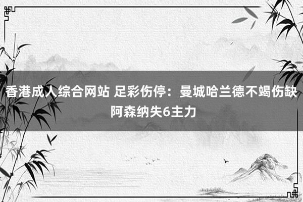 香港成人综合网站 足彩伤停：曼城哈兰德不竭伤缺 阿森纳失6主力