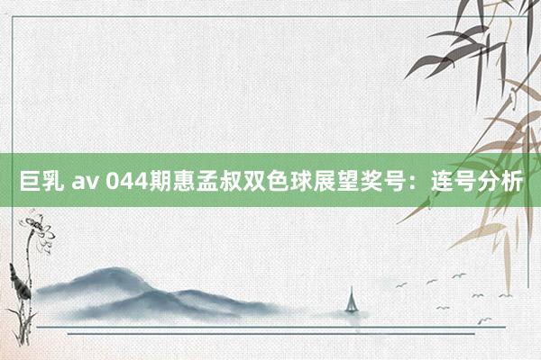 巨乳 av 044期惠孟叔双色球展望奖号：连号分析