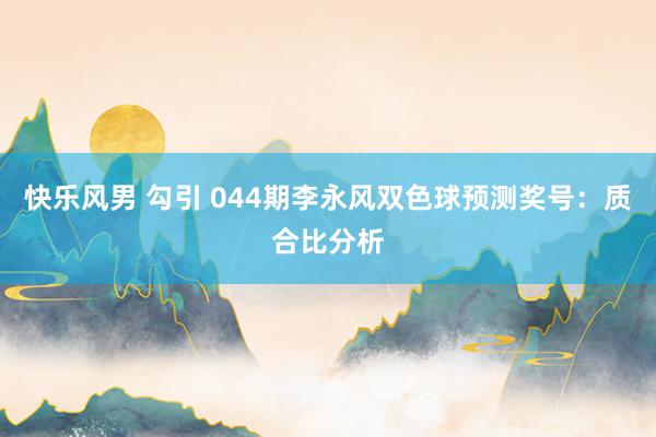 快乐风男 勾引 044期李永风双色球预测奖号：质合比分析