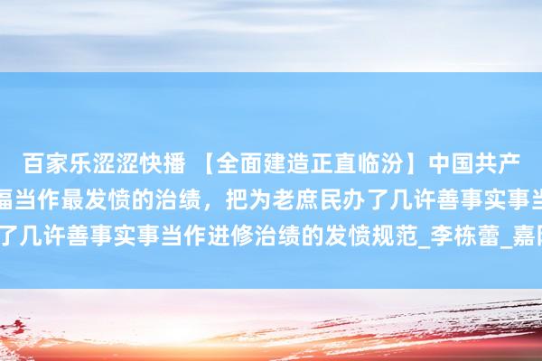 百家乐涩涩快播 【全面建造正直临汾】中国共产党把为民行状、为民造福当作最发愤的治绩，把为老庶民办了几许善事实事当作进修治绩的发愤规范_李栋蕾_嘉阳_宋大鹏