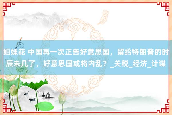 姐妹花 中国再一次正告好意思国，留给特朗普的时辰未几了，好意思国或将内乱？_关税_经济_计谋