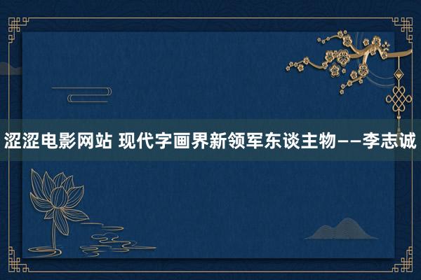 涩涩电影网站 现代字画界新领军东谈主物——李志诚