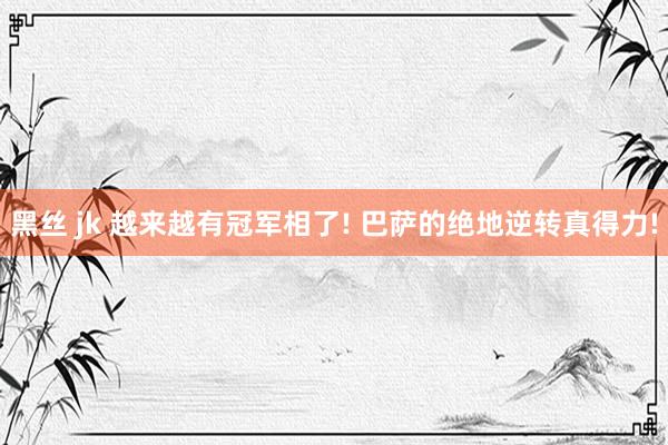 黑丝 jk 越来越有冠军相了! 巴萨的绝地逆转真得力!