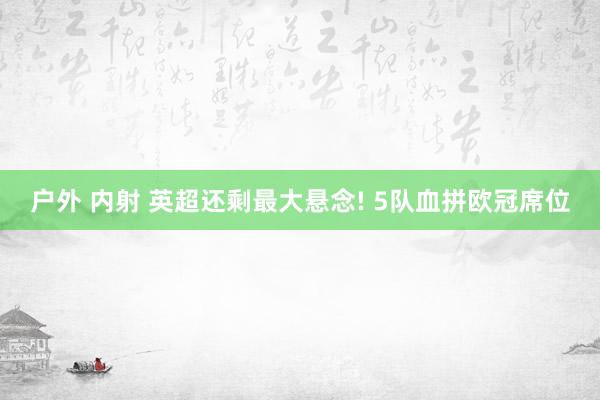 户外 内射 英超还剩最大悬念! 5队血拼欧冠席位
