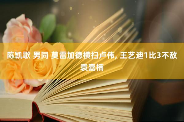 陈凯歌 男同 莫雷加德横扫卢伟， 王艺迪1比3不敌袁嘉楠