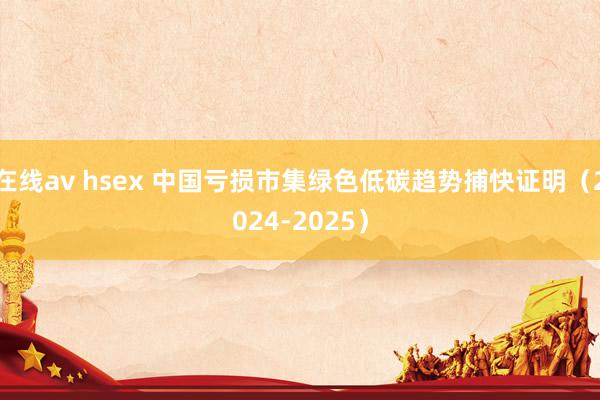 在线av hsex 中国亏损市集绿色低碳趋势捕快证明（2024-2025）