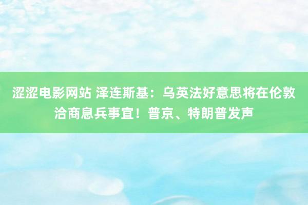 涩涩电影网站 泽连斯基：乌英法好意思将在伦敦洽商息兵事宜！普京、特朗普发声