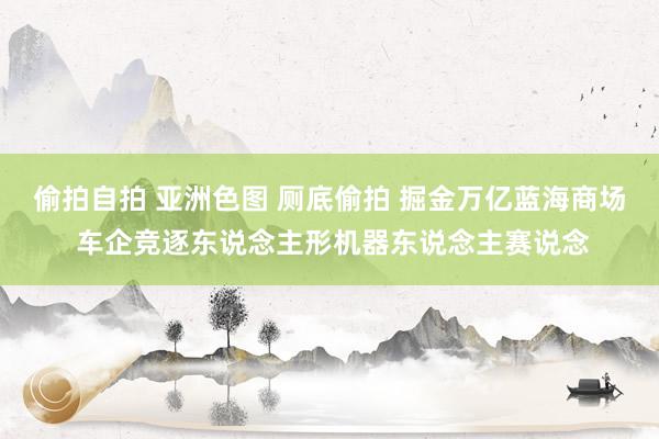 偷拍自拍 亚洲色图 厕底偷拍 掘金万亿蓝海商场 车企竞逐东说念主形机器东说念主赛说念
