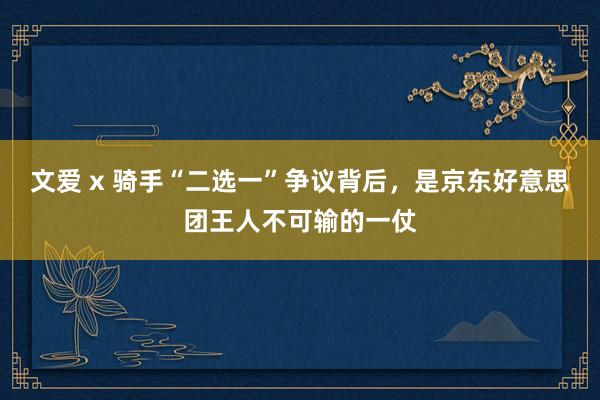 文爱 x 骑手“二选一”争议背后，是京东好意思团王人不可输的一仗