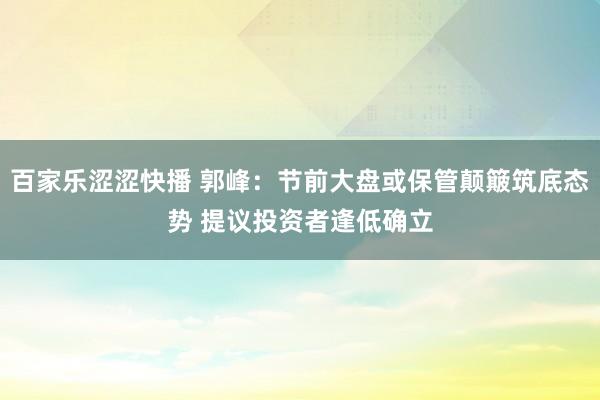 百家乐涩涩快播 郭峰：节前大盘或保管颠簸筑底态势 提议投资者逢低确立