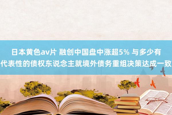 日本黄色av片 融创中国盘中涨超5% 与多少有代表性的债权东说念主就境外债务重组决策达成一致
