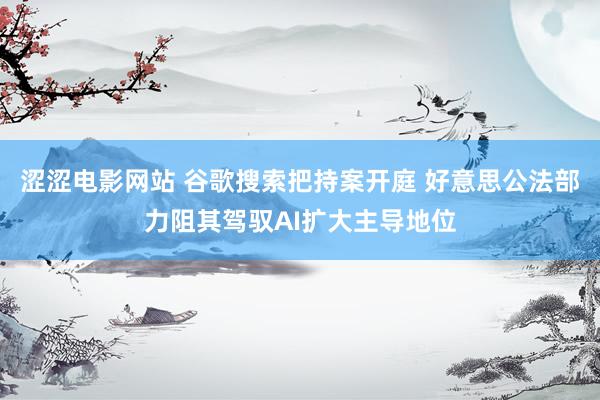 涩涩电影网站 谷歌搜索把持案开庭 好意思公法部力阻其驾驭AI扩大主导地位