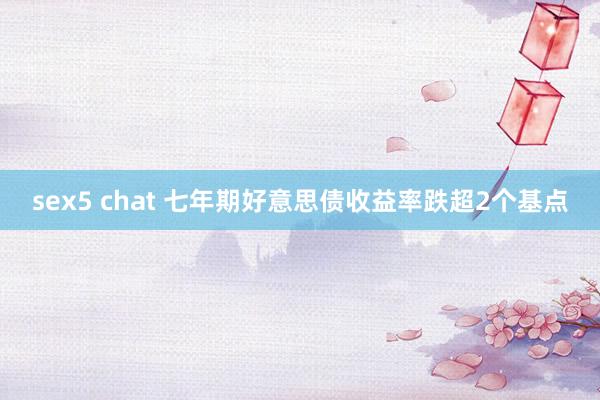 sex5 chat 七年期好意思债收益率跌超2个基点