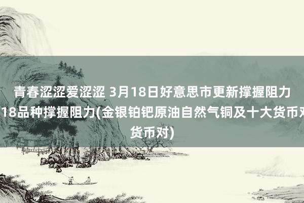 青春涩涩爱涩涩 3月18日好意思市更新撑握阻力：18品种撑握阻力(金银铂钯原油自然气铜及十大货币对)