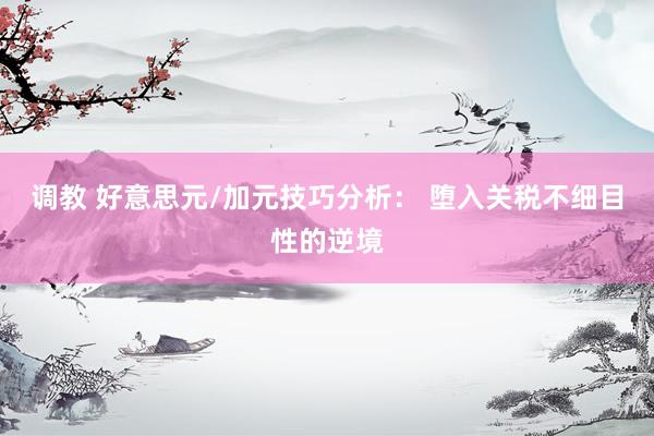 调教 好意思元/加元技巧分析： 堕入关税不细目性的逆境