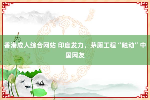 香港成人综合网站 印度发力，茅厕工程“触动”中国网友