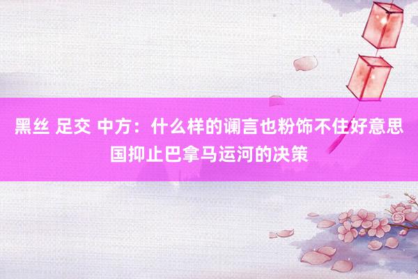 黑丝 足交 中方：什么样的谰言也粉饰不住好意思国抑止巴拿马运河的决策