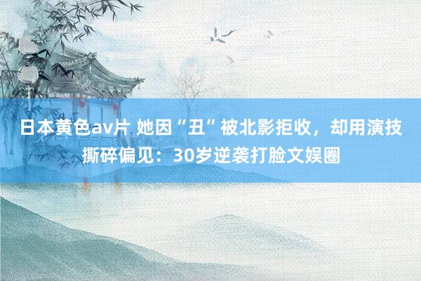 日本黄色av片 她因“丑”被北影拒收，却用演技撕碎偏见：30岁逆袭打脸文娱圈