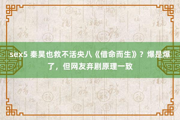 sex5 秦昊也救不活央八《借命而生》？爆是爆了，但网友弃剧原理一致