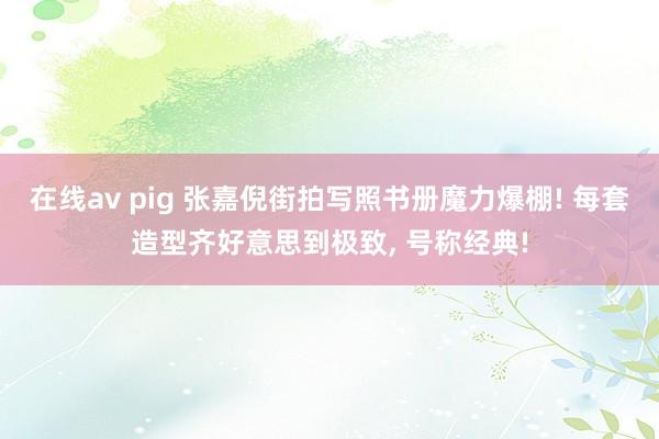 在线av pig 张嘉倪街拍写照书册魔力爆棚! 每套造型齐好意思到极致， 号称经典!
