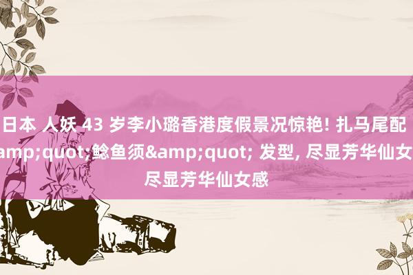 日本 人妖 43 岁李小璐香港度假景况惊艳! 扎马尾配 &quot;鲶鱼须&quot; 发型， 尽显芳华仙女感