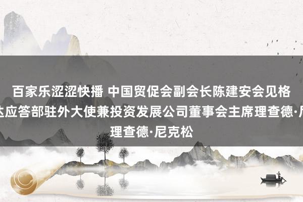 百家乐涩涩快播 中国贸促会副会长陈建安会见格林纳达应答部驻外大使兼投资发展公司董事会主席理查德·尼克松